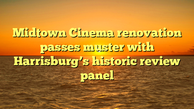 Midtown Cinema renovation passes muster with Harrisburg’s historic review panel 